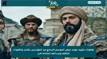 توقعات مثيرة: موعد عرض الموسم السابع من المؤسس عثمان والقنوات الناقلة وتردداتها المتاحة الآن